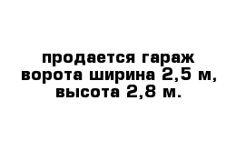 продается гараж ворота ширина 2,5 м, высота 2,8 м.